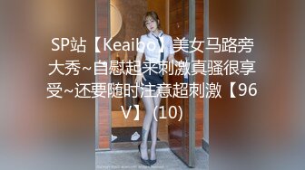 SP站【Keaibo】美女马路旁大秀~自慰起来刺激真骚很享受~还要随时注意超刺激【96V】 (10)