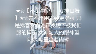 ★☆【不见星空 ❤️女神口爆】★☆并不是用嘴会更舒服 只是我喜欢看她在我胯下被我征服的样子 女神勾人的眼神望向你 嘴里含着肉棒