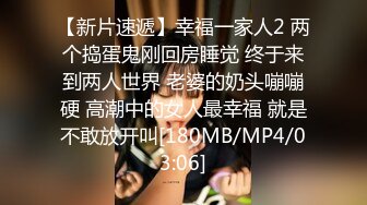 【新片速遞】幸福一家人2 两个捣蛋鬼刚回房睡觉 终于来到两人世界 老婆的奶头嘣嘣硬 高潮中的女人最幸福 就是不敢放开叫[180MB/MP4/03:06]