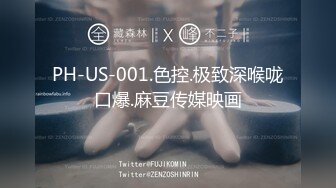 PH-US-001.色控.极致深喉咙口爆.麻豆传媒映画