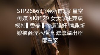 STP26669 ?会所首发? 星空传媒 XK8129 女大学生兼职模特▌香菱 ▌惨遭强奸 情趣新娘被肏淫水横流 潺潺溢出淫靡白浆