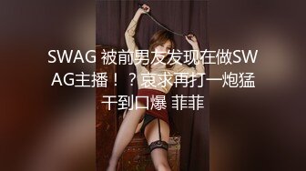 SWAG 被前男友发现在做SWAG主播！？哀求再打一炮猛干到口爆 菲菲