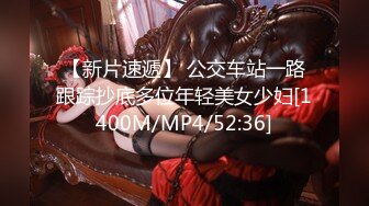 【新片速遞】 公交车站一路跟踪抄底多位年轻美女少妇[1400M/MP4/52:36]