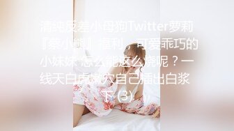 清纯反差小母狗Twitter萝莉『蔡小熊』福利，可爱乖巧的小妹妹 怎么能这么烧呢？一线天白虎嫩穴自己插出白浆 下 (3)