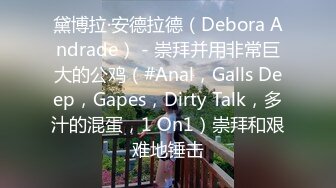 黛博拉·安德拉德（Debora Andrade） - 崇拜并用非常巨大的公鸡（#Anal，Galls Deep，Gapes，Dirty Talk，多汁的混蛋，1 On1）崇拜和艰难地锤击