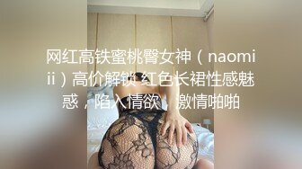 网红高铁蜜桃臀女神（naomiii）高价解锁 红色长裙性感魅惑，陷入情欲，激情啪啪