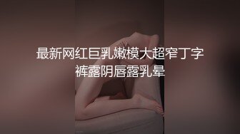 最新网红巨乳嫩模大超窄丁字裤露阴唇露乳晕