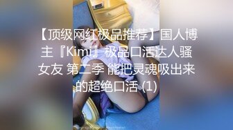 【顶级网红极品推荐】国人博主『Kimi』极品口活达人骚女友 第二季 能把灵魂吸出来的超绝口活 (1)