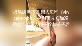 极品媚黑骚妻 黑人母狗『vincentxxbb』福利甄选 Q弹翘臀蜜穴被黑人小哥拴着链子后入