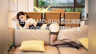 麻豆传媒 MD-0105痴汉尾随强制性交变态男迷奸清纯少女