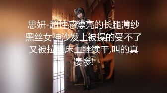 思妍-超性感漂亮的长腿薄纱黑丝女神沙发上被操的受不了又被拉到床上继续干,叫的真凄惨!