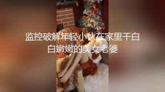 监控破解年轻小伙在家里干白白嫩嫩的美女老婆