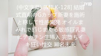 (中文字幕) [MILK-128] 結婚式直前のGカップ新妻を施術と称して性感開発 オイルまみれで感じまくる敏感巨乳妻にデカチン生挿入 完堕ちイキ狂い性交 瀬名未来