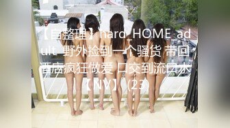 【自整理】hard_HOME_adult  野外捡到一个骚货 带回酒店疯狂做爱 口交到流口水【NV】 (23)