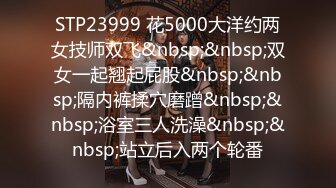 STP23999 花5000大洋约两女技师双飞&nbsp;&nbsp;双女一起翘起屁股&nbsp;&nbsp;隔内裤揉穴磨蹭&nbsp;&nbsp;浴室三人洗澡&nbsp;&nbsp;站立后入两个轮番