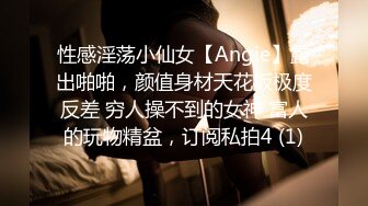 性感淫荡小仙女【Angie】露出啪啪，颜值身材天花板极度反差 穷人操不到的女神 富人的玩物精盆，订阅私拍4 (1)