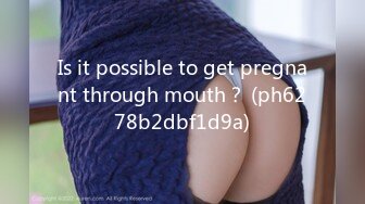 Is it possible to get pregnant through mouth？ (ph6278b2dbf1d9a)