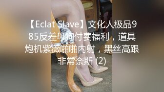 【Eclat Slave】文化人极品985反差母狗付费福利，道具炮机紫薇啪啪内射，黑丝高跟非常奈斯 (2)