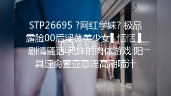 STP26695 ?网红学妹? 极品露脸00后淫荡美少女▌恬恬 ▌剧情骚话 兄妹的肉体游戏 阳具速肏蜜壶意淫高潮喷汁