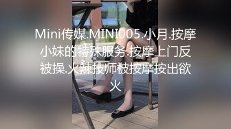 Mini传媒.MINI005.小月.按摩小妹的特殊服务.按摩上门反被操.火辣技师被按摩按出欲火