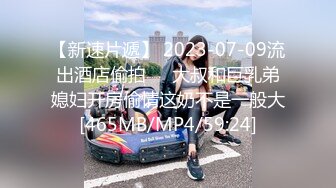 【新速片遞】 2023-07-09流出酒店偷拍❤️大叔和巨乳弟媳妇开房偷情这奶不是一般大[465MB/MP4/59:24]