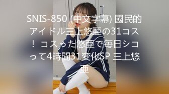 SNIS-850 (中文字幕) 國民的アイドル三上悠亜の31コス！ コスった悠亜で毎日シコって4時間31変化SP 三上悠亜