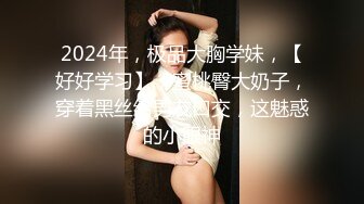 2024年，极品大胸学妹，【好好学习】，蜜桃臀大奶子，穿着黑丝给男友口交，这魅惑的小眼神