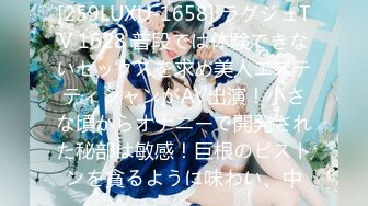 [259LUXU-1658] ラグジュTV 1628 普段では体験できないセックスを求め美人エステティシャンがAV出演！小さな頃からオナニーで開発された秘部は敏感！巨根のピストンを貪るように味わい、中