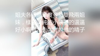 姐夫各種高難度姿勢雙飛兩姐妹，樣子清純的小姨子的逼逼好小啊被姐夫內射說他的精子好噁心