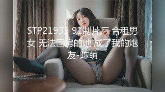 STP21935 91制片厂 合租男女 无法回房的她 成了我的炮友-陈萌