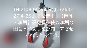 (HD1080P)(Joker)(fc3263227)4-25まで限定！！【巨乳・無垢】福島県在住の無垢な田舎っぺ女子を都内に来させてねっとり淫行。