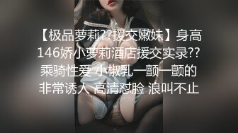 【极品萝莉??援交嫩妹】身高146娇小萝莉酒店援交实录??乘骑性爱 小椒乳一颤一颤的非常诱人 高清怼脸 浪叫不止