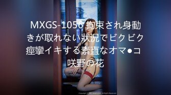 MXGS-1056 拘束され身動きが取れない狀況でビクビク痙攣イキする素直なオマ●コ 咲野の花