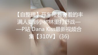 【自整理】开车带着害羞的丰满人妻到小树林里打野战——P站 Dana Kiss最新视频合集【310V】 (36)