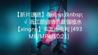 【新片速遞】&nbsp;&nbsp;❤️√ 浙江颜值情侣最强喷水【xingnu】未流出福利 [493MB/MP4/10:21]