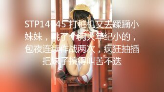 STP14045 打桩机又去蹂躏小妹妹，挑了个胸大年纪小的，包夜连续作战两次，疯狂抽插把妹子搞得叫苦不迭