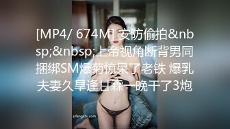 [MP4/ 674M] 安防偷拍&nbsp;&nbsp;上帝视角断背男同捆绑SM爆菊惊呆了老铁 爆乳夫妻久旱逢甘霖一晚干了3炮