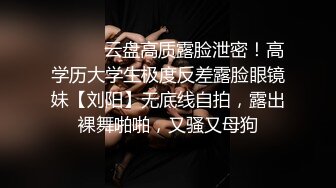 ⚫️⚫️云盘高质露脸泄密！高学历大学生极度反差露脸眼镜妹【刘阳】无底线自拍，露出裸舞啪啪，又骚又母狗