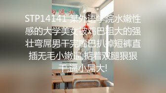 STP14141 某外语学院水嫩性感的大学美女被鸡巴粗大的强壮弯屌男干完嘴巴扒掉短裤直插无毛小嫩逼,掂着双腿狠狠干,逼小屌大!