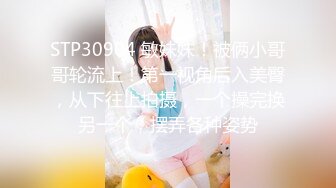 STP30904 敏妹妹！被俩小哥哥轮流上！第一视角后入美臀，从下往上拍摄，一个操完换另一个，摆弄各种姿势