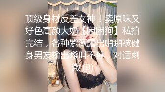 顶级身材反差女神！卖原味又好色高颜大奶【困困狗】私拍完结，各种紫薇露出啪啪被健身男友输出嗲叫不停，对话刺激 (9)