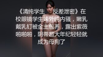 《清纯学生❤️反差泄密》在校眼镜学生妹外纯内骚，嫩乳戴乳钉被金主包养，露出紫薇啪啪啪，阴蒂超大年纪轻轻就成为母狗了