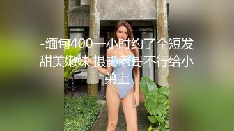 -缅甸400一小时约了个短发甜美嫩妹 摄影老哥不行给小弟上