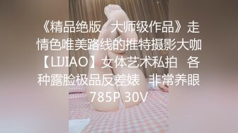 《精品绝版⭐大师级作品》走情色唯美路线的推特摄影大咖【LIJIAO】女体艺术私拍⭐各种露脸极品反差婊⭐非常养眼785P 30V