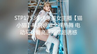 STP17536 虎牙美女主播【猫小猫】私拍劲爆全裸热舞 电动马达臀高速摇摆超诱惑