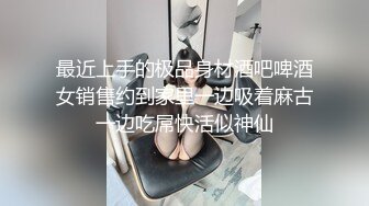 最近上手的极品身材酒吧啤酒女销售约到家里一边吸着麻古一边吃屌快活似神仙