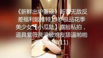 《新鲜出炉重磅》新晋无敌反差福利姬推特19岁极品花季美少女【小瓜陆】露脸私拍，道具紫薇洗澡被炮友舔逼啪啪欲仙欲死 (11)