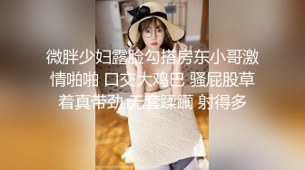 微胖少妇露脸勾搭房东小哥激情啪啪 口交大鸡巴 骚屁股草着真带劲 无套蹂躏 射得多