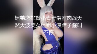 姐弟恋排骨小青年浴室肉战天然大波美女姐姐小浪蹄子骚叫不停