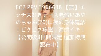 FC2 PPV 3966638 【無】エッチ大好きナース見習いあやのちゃん(20)に夜の身体健診！ビクビク痙攣！連続イキ！【公開後3日間限定 追加特典配布中】